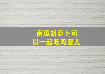 南瓜胡萝卜可以一起吃吗婴儿