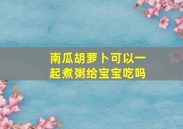 南瓜胡萝卜可以一起煮粥给宝宝吃吗