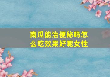 南瓜能治便秘吗怎么吃效果好呢女性