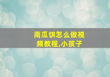 南瓜饼怎么做视频教程,小孩子