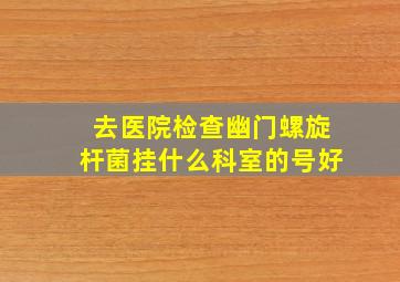 去医院检查幽门螺旋杆菌挂什么科室的号好