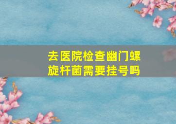 去医院检查幽门螺旋杆菌需要挂号吗