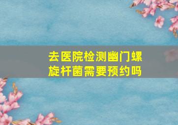 去医院检测幽门螺旋杆菌需要预约吗