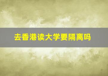 去香港读大学要隔离吗