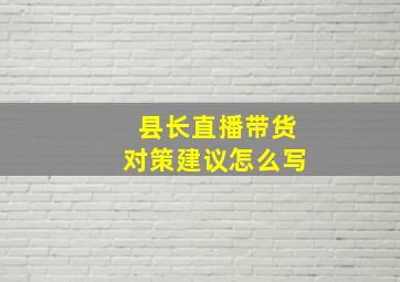 县长直播带货对策建议怎么写