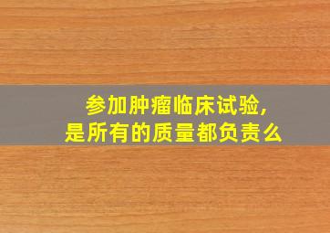 参加肿瘤临床试验,是所有的质量都负责么