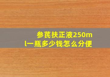 参芪扶正液250ml一瓶多少钱怎么分便