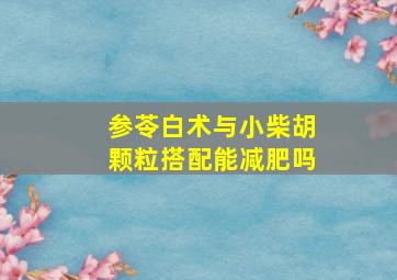 参苓白术与小柴胡颗粒搭配能减肥吗