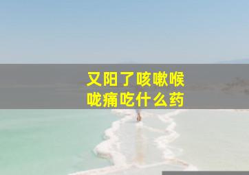 又阳了咳嗽喉咙痛吃什么药