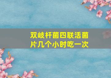 双岐杆菌四联活菌片几个小时吃一次