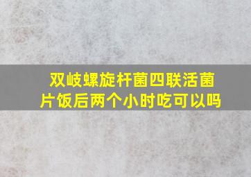 双岐螺旋杆菌四联活菌片饭后两个小时吃可以吗