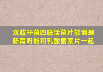 双歧杆菌四联活菌片能调理肠胃吗能和乳酸菌素片一起