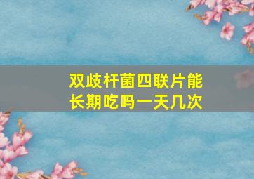 双歧杆菌四联片能长期吃吗一天几次