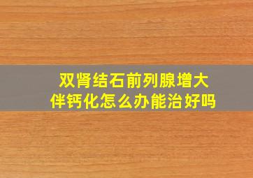 双肾结石前列腺增大伴钙化怎么办能治好吗