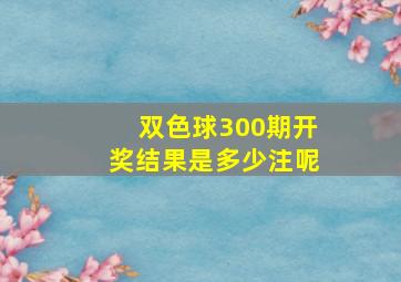 双色球300期开奖结果是多少注呢