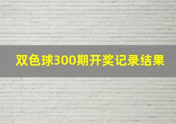 双色球300期开奖记录结果