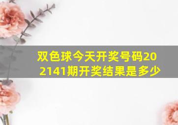 双色球今天开奖号码202141期开奖结果是多少