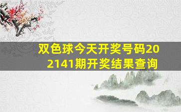 双色球今天开奖号码202141期开奖结果查询