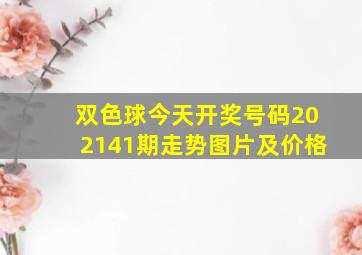 双色球今天开奖号码202141期走势图片及价格