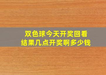 双色球今天开奖回看结果几点开奖啊多少钱