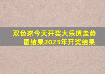 双色球今天开奖大乐透走势图结果2023年开奖结果