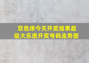 双色球今天开奖结果超级大乐透开奖号码走势图