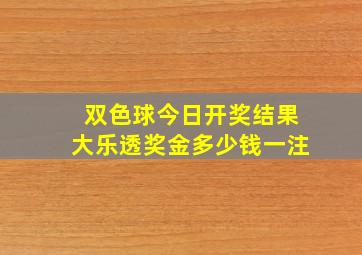 双色球今日开奖结果大乐透奖金多少钱一注