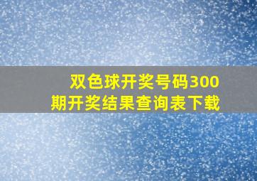 双色球开奖号码300期开奖结果查询表下载