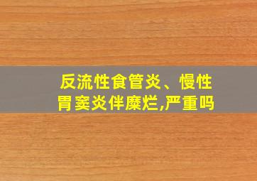 反流性食管炎、慢性胃窦炎伴糜烂,严重吗