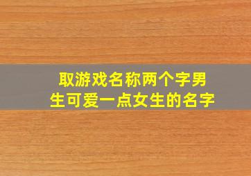 取游戏名称两个字男生可爱一点女生的名字