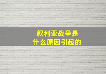 叙利亚战争是什么原因引起的