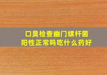 口臭检查幽门螺杆菌阳性正常吗吃什么药好