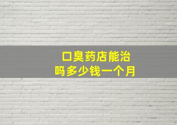 口臭药店能治吗多少钱一个月