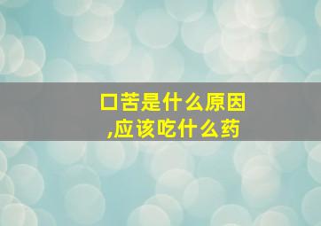 口苦是什么原因,应该吃什么药