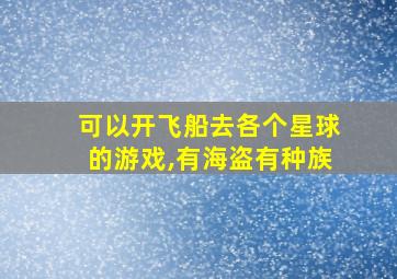 可以开飞船去各个星球的游戏,有海盗有种族