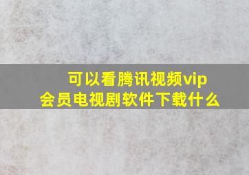 可以看腾讯视频vip会员电视剧软件下载什么