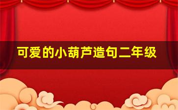 可爱的小葫芦造句二年级