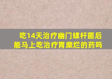 吃14天治疗幽门螺杆菌后能马上吃治疗胃糜烂的药吗