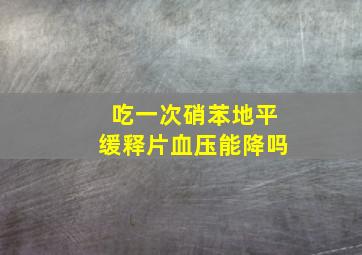 吃一次硝苯地平缓释片血压能降吗