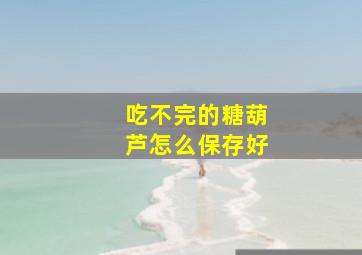 吃不完的糖葫芦怎么保存好