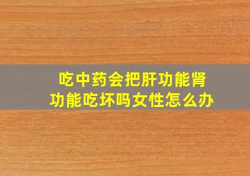 吃中药会把肝功能肾功能吃坏吗女性怎么办