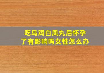 吃乌鸡白凤丸后怀孕了有影响吗女性怎么办