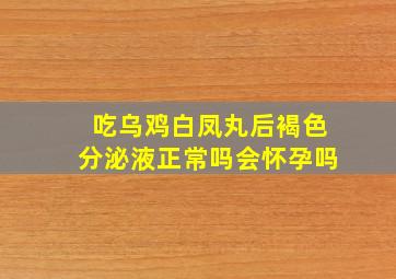 吃乌鸡白凤丸后褐色分泌液正常吗会怀孕吗