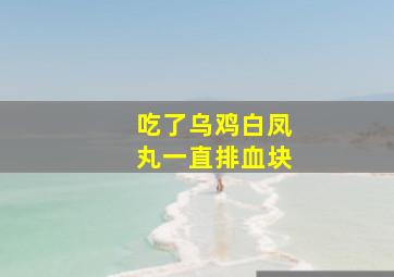 吃了乌鸡白凤丸一直排血块