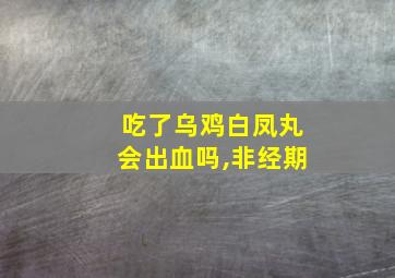 吃了乌鸡白凤丸会出血吗,非经期