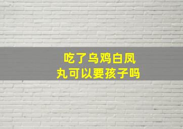 吃了乌鸡白凤丸可以要孩子吗