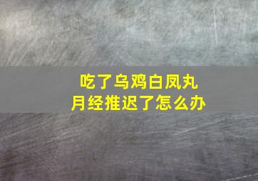 吃了乌鸡白凤丸月经推迟了怎么办