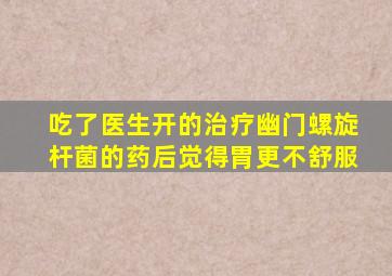 吃了医生开的治疗幽门螺旋杆菌的药后觉得胃更不舒服