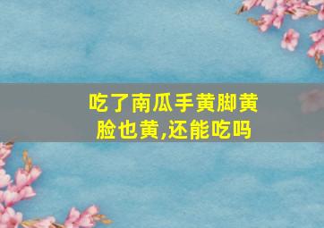 吃了南瓜手黄脚黄脸也黄,还能吃吗