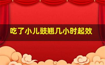 吃了小儿豉翘几小时起效